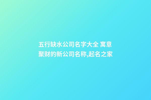 五行缺水公司名字大全 寓意聚财的新公司名称,起名之家-第1张-公司起名-玄机派